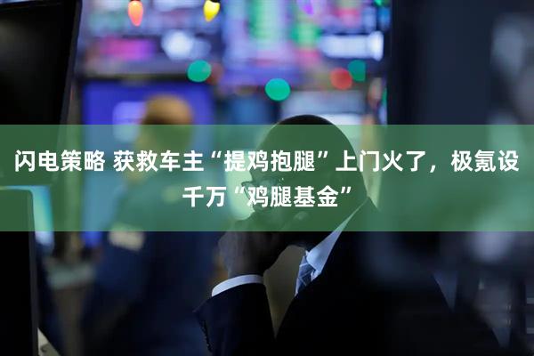 闪电策略 获救车主“提鸡抱腿”上门火了，极氪设千万“鸡腿基金”