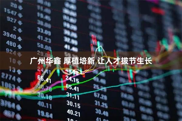 广州华鑫 厚植培新 让人才拔节生长