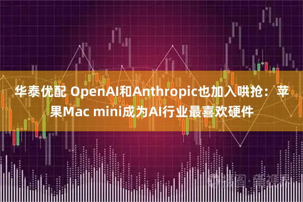 华泰优配 OpenAI和Anthropic也加入哄抢：苹果Mac mini成为AI行业最喜欢硬件